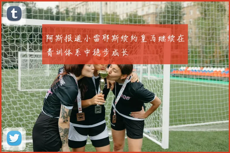 阿斯报道小雷耶斯续约皇马继续在青训体系中稳步成长